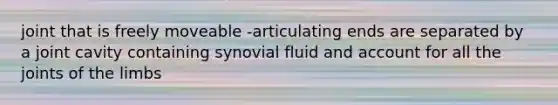 joint that is freely moveable -articulating ends are separated by a joint cavity containing synovial fluid and account for all the joints of the limbs