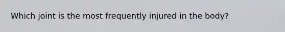 Which joint is the most frequently injured in the body?