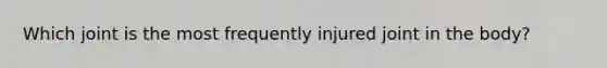 Which joint is the most frequently injured joint in the body?