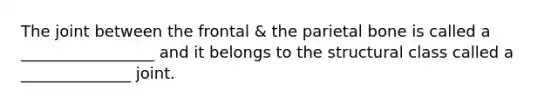 The joint between the frontal & the parietal bone is called a _________________ and it belongs to the structural class called a ______________ joint.