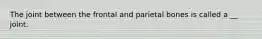 The joint between the frontal and parietal bones is called a __ joint.