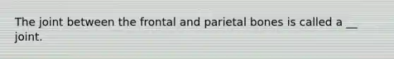 The joint between the frontal and parietal bones is called a __ joint.