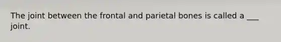 The joint between the frontal and parietal bones is called a ___ joint.