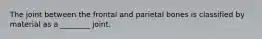 The joint between the frontal and parietal bones is classified by material as a ________ joint.