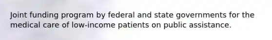 Joint funding program by federal and state governments for the medical care of low-income patients on public assistance.