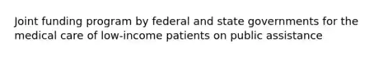 Joint funding program by federal and state governments for the medical care of low-income patients on public assistance