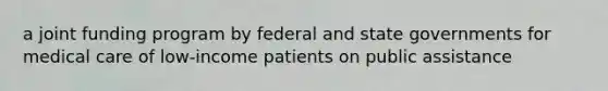 a joint funding program by federal and state governments for medical care of low-income patients on public assistance