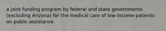 a joint funding program by federal and state governments (excluding Arizona) for the medical care of low-income patients on public assistance