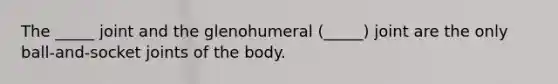 The _____ joint and the glenohumeral (_____) joint are the only ball-and-socket joints of the body.