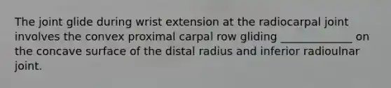 The joint glide during wrist extension at the radiocarpal joint involves the convex proximal carpal row gliding _____________ on the concave surface of the distal radius and inferior radioulnar joint.