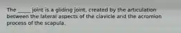 The _____ joint is a gliding joint, created by the articulation between the lateral aspects of the clavicle and the acromion process of the scapula.