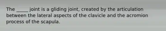 The _____ joint is a gliding joint, created by the articulation between the lateral aspects of the clavicle and the acromion process of the scapula.