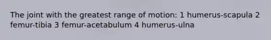 The joint with the greatest range of motion: 1 humerus-scapula 2 femur-tibia 3 femur-acetabulum 4 humerus-ulna