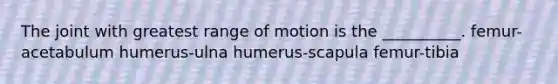 The joint with greatest range of motion is the __________. femur-acetabulum humerus-ulna humerus-scapula femur-tibia