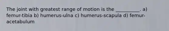 The joint with greatest range of motion is the __________. a) femur-tibia b) humerus-ulna c) humerus-scapula d) femur-acetabulum