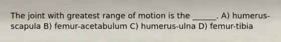 The joint with greatest range of motion is the ______. A) humerus-scapula B) femur-acetabulum C) humerus-ulna D) femur-tibia