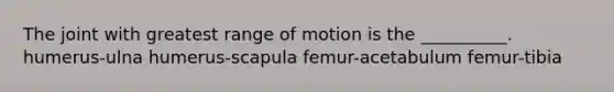 The joint with greatest range of motion is the __________. humerus-ulna humerus-scapula femur-acetabulum femur-tibia