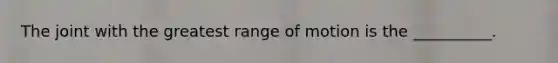 The joint with the greatest range of motion is the __________.