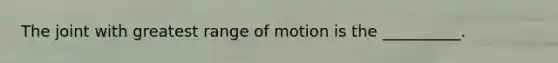 The joint with greatest range of motion is the __________.