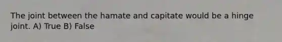 The joint between the hamate and capitate would be a hinge joint. A) True B) False