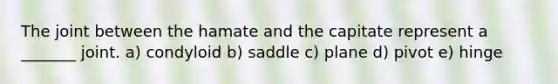 The joint between the hamate and the capitate represent a _______ joint. a) condyloid b) saddle c) plane d) pivot e) hinge