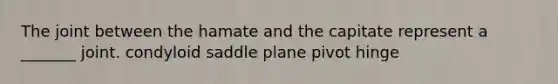 The joint between the hamate and the capitate represent a _______ joint. condyloid saddle plane pivot hinge