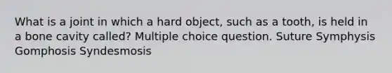 What is a joint in which a hard object, such as a tooth, is held in a bone cavity called? Multiple choice question. Suture Symphysis Gomphosis Syndesmosis