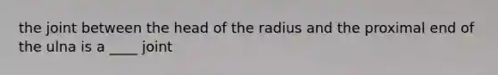 the joint between the head of the radius and the proximal end of the ulna is a ____ joint