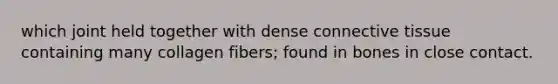 which joint held together with dense connective tissue containing many collagen fibers; found in bones in close contact.