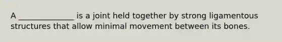 A ______________ is a joint held together by strong ligamentous structures that allow minimal movement between its bones.