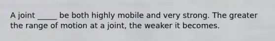 A joint _____ be both highly mobile and very strong. The greater the range of motion at a joint, the weaker it becomes.