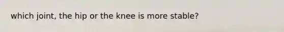 which joint, the hip or the knee is more stable?