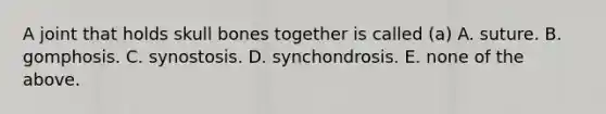 A joint that holds skull bones together is called (a) A. suture. B. gomphosis. C. synostosis. D. synchondrosis. E. none of the above.