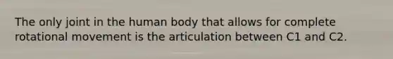 The only joint in the human body that allows for complete rotational movement is the articulation between C1 and C2.