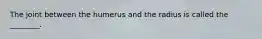 The joint between the humerus and the radius is called the ________.