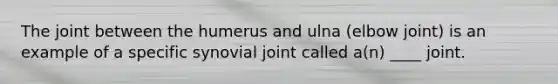 The joint between the humerus and ulna (elbow joint) is an example of a specific synovial joint called a(n) ____ joint.