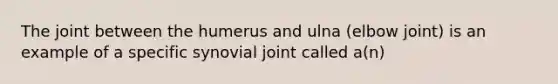 The joint between the humerus and ulna (elbow joint) is an example of a specific synovial joint called a(n)