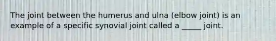 The joint between the humerus and ulna (elbow joint) is an example of a specific synovial joint called a _____ joint.