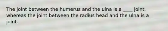 The joint between the humerus and the ulna is a ____ joint, whereas the joint between the radius head and the ulna is a ____ joint.