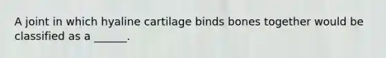 A joint in which hyaline cartilage binds bones together would be classified as a ______.