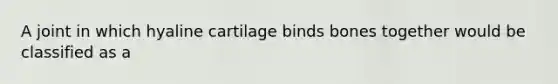 A joint in which hyaline cartilage binds bones together would be classified as a