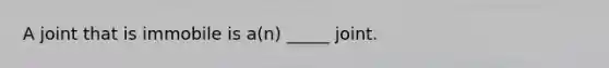 A joint that is immobile is a(n) _____ joint.