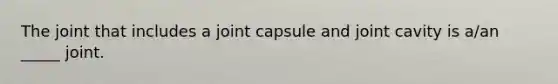 The joint that includes a joint capsule and joint cavity is a/an _____ joint.