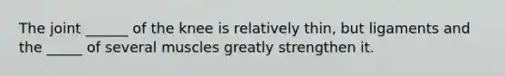 The joint ______ of the knee is relatively thin, but ligaments and the _____ of several muscles greatly strengthen it.