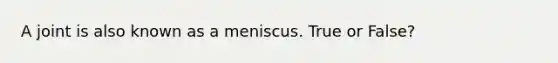 A joint is also known as a meniscus. True or False?