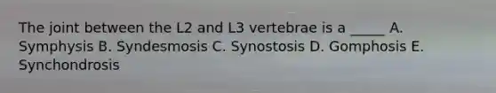 The joint between the L2 and L3 vertebrae is a _____ A. Symphysis B. Syndesmosis C. Synostosis D. Gomphosis E. Synchondrosis