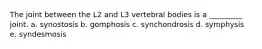 The joint between the L2 and L3 vertebral bodies is a _________ joint. a. synostosis b. gomphosis c. synchondrosis d. symphysis e. syndesmosis