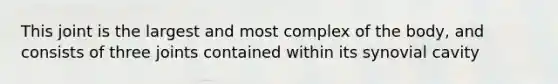 This joint is the largest and most complex of the body, and consists of three joints contained within its synovial cavity