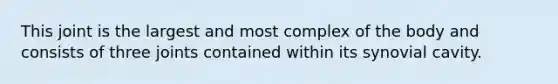 This joint is the largest and most complex of the body and consists of three joints contained within its synovial cavity.