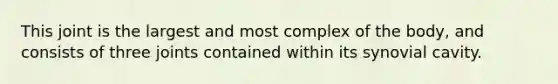 This joint is the largest and most complex of the body, and consists of three joints contained within its synovial cavity.